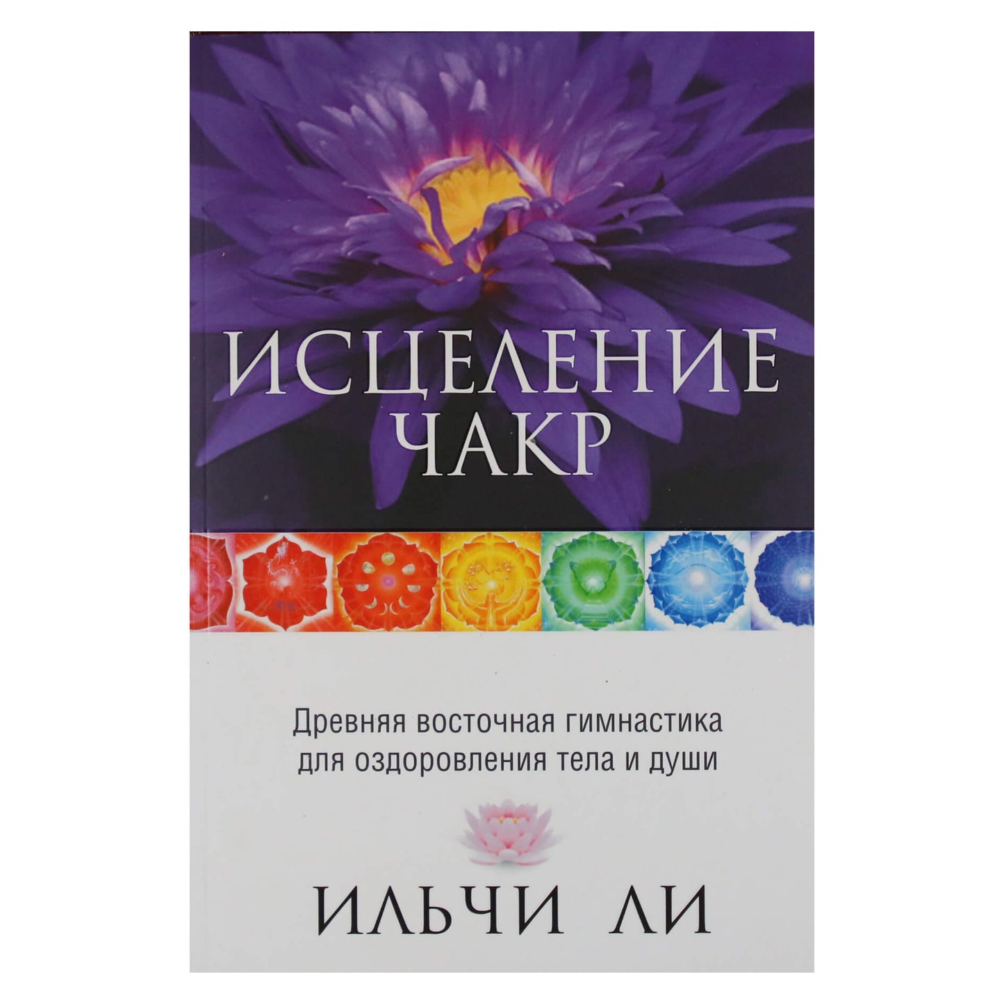 Ли Ильчи "Исцеление чакр. Древняя восточная гимнастика для оздоровления тела и души" (цветная книга)
