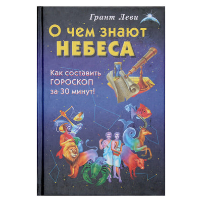 Грант Леви "О чем знают небеса: Как составить гороскоп за 30 минут!"
