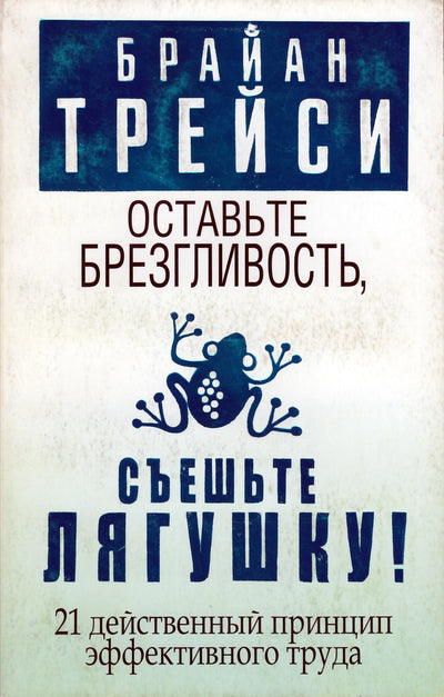 Трейси "Оставьте брезгливость, съешьте лягушку. 21 действенный принцип эффективного труда"