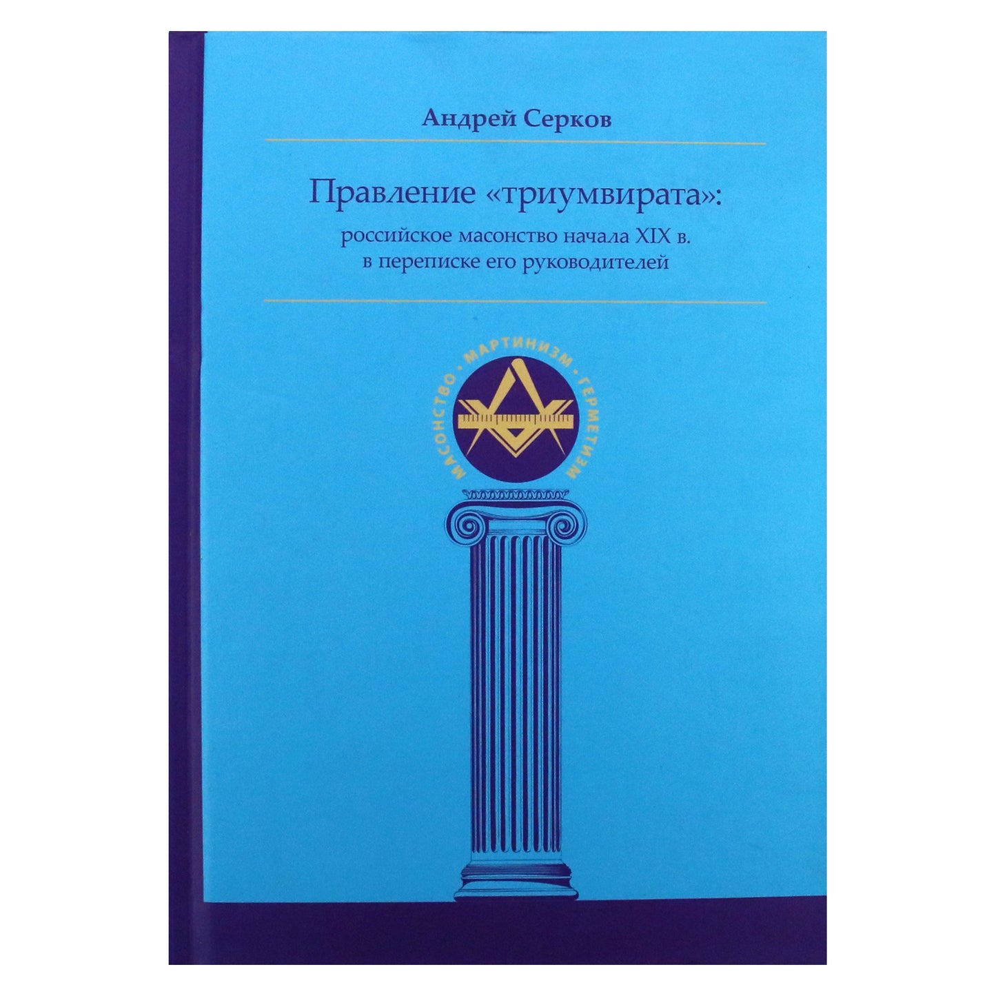 Андрей Серков "Правление «триумвирата»: российское масонство начала XIX в. в переписке его руководителей"
