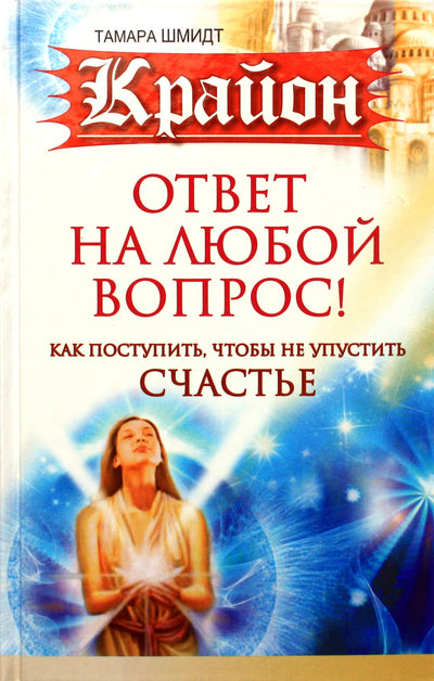 Шмидт "Крайон. Ответ на любой вопрос! Как поступить, чтобы не упустить счастье"