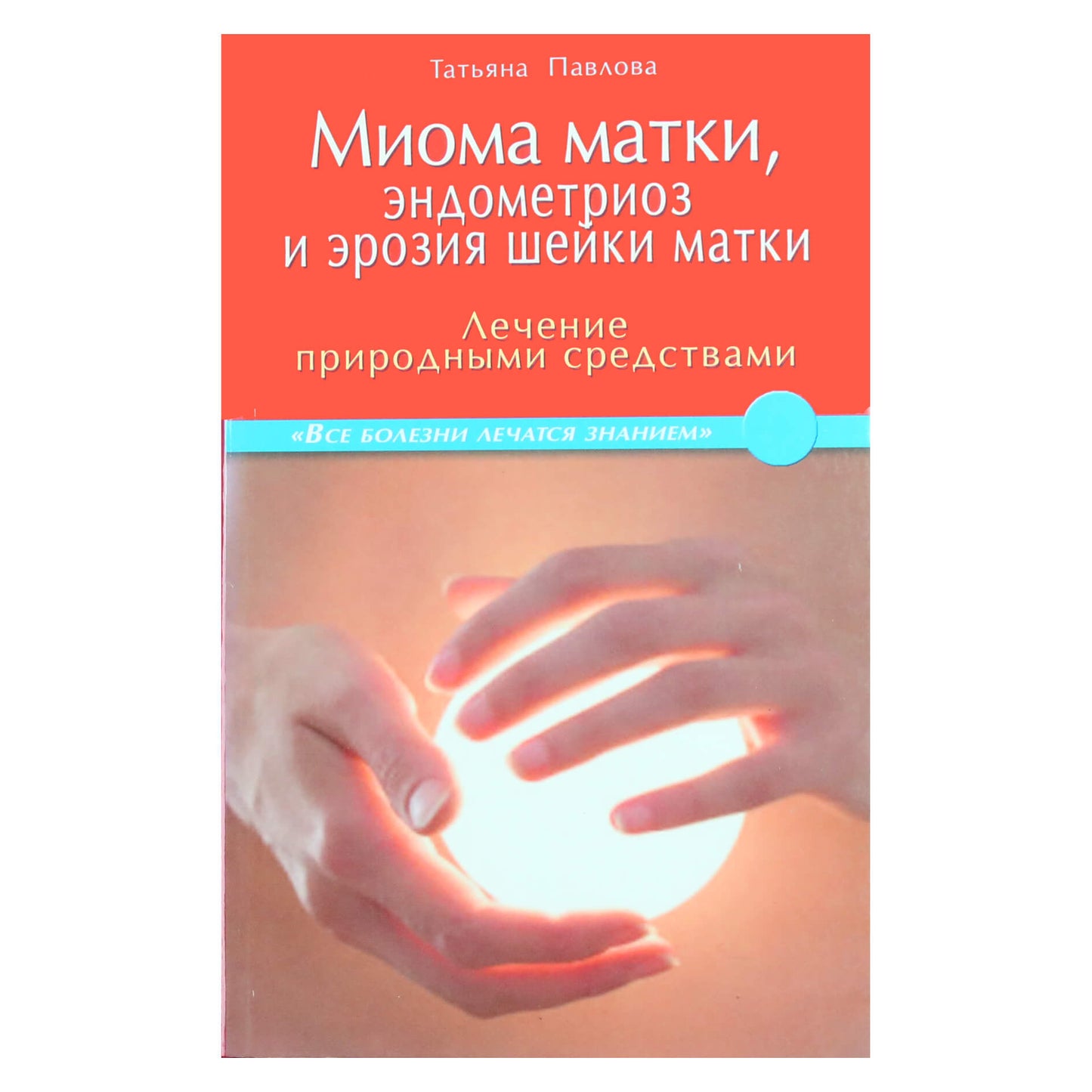 Tatjana Pavlova „Gimdos fibromos, endometriozė ir gimdos erozija. Gydymas natūraliomis priemonėmis“