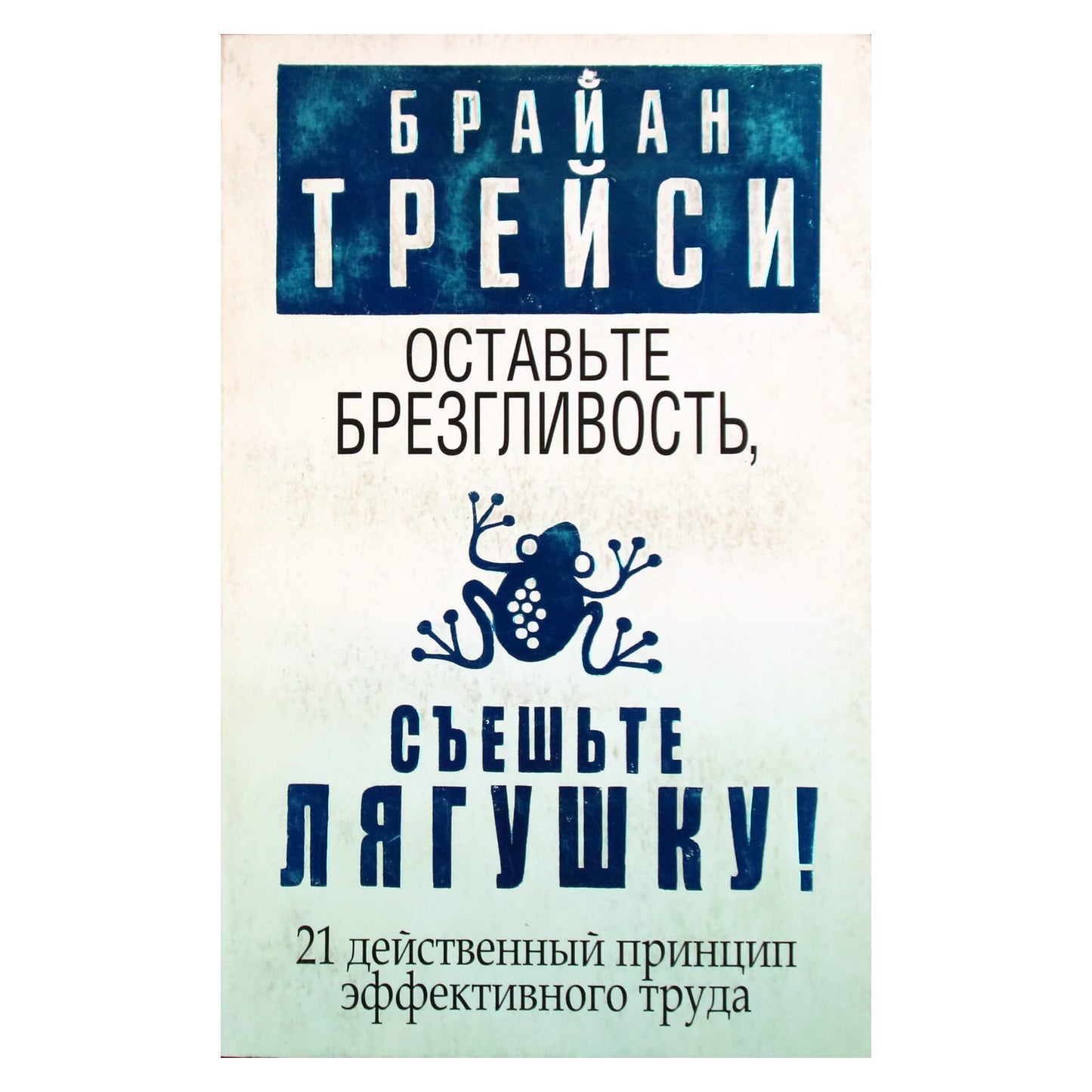 Брайан Трейси "Оставьте брезгливость, съешьте лягушку. 21 действенный принцип эффективного труда"
