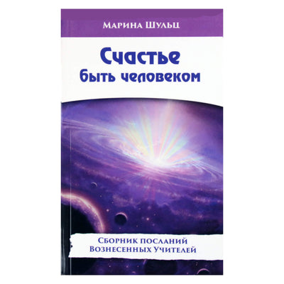 Марина Шульц "Счастье быть человеком. Сборник посланий Вознесенных Учителей"